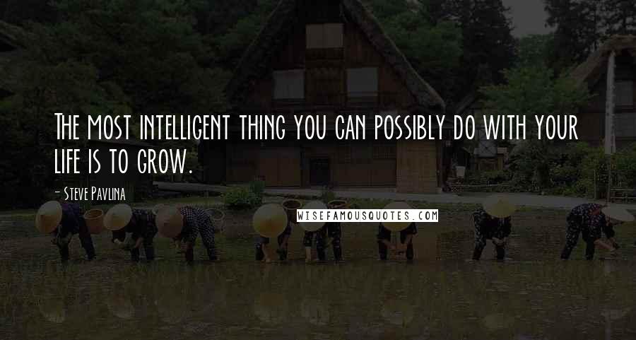 Steve Pavlina Quotes: The most intelligent thing you can possibly do with your life is to grow.