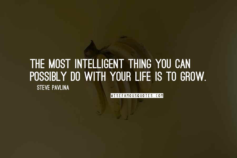 Steve Pavlina Quotes: The most intelligent thing you can possibly do with your life is to grow.