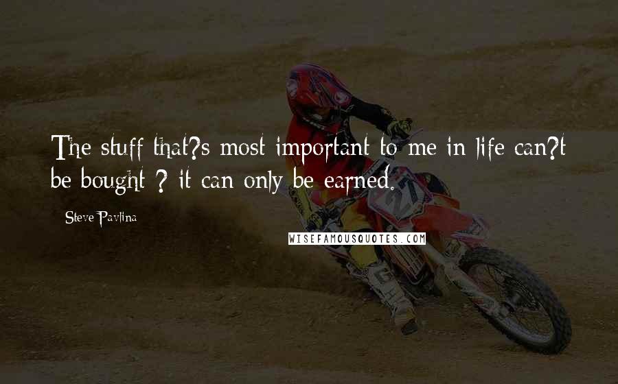 Steve Pavlina Quotes: The stuff that?s most important to me in life can?t be bought ? it can only be earned.