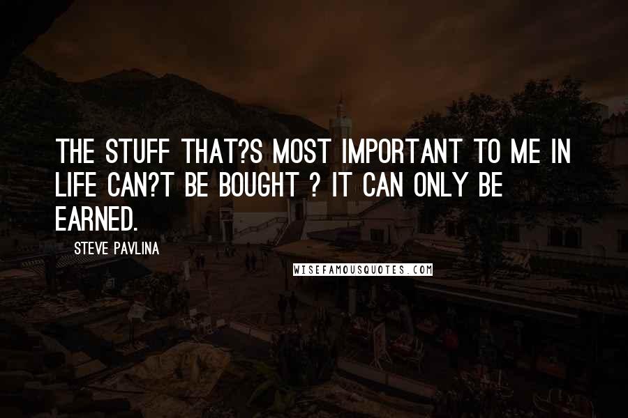 Steve Pavlina Quotes: The stuff that?s most important to me in life can?t be bought ? it can only be earned.