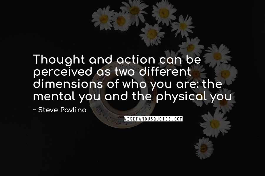 Steve Pavlina Quotes: Thought and action can be perceived as two different dimensions of who you are: the mental you and the physical you