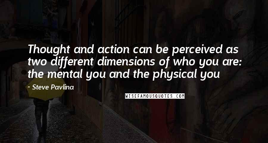 Steve Pavlina Quotes: Thought and action can be perceived as two different dimensions of who you are: the mental you and the physical you