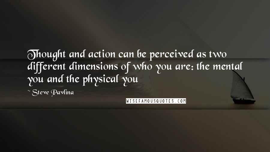 Steve Pavlina Quotes: Thought and action can be perceived as two different dimensions of who you are: the mental you and the physical you