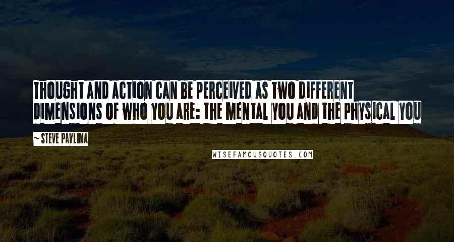 Steve Pavlina Quotes: Thought and action can be perceived as two different dimensions of who you are: the mental you and the physical you