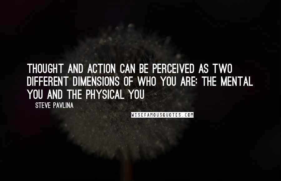 Steve Pavlina Quotes: Thought and action can be perceived as two different dimensions of who you are: the mental you and the physical you