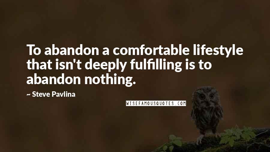 Steve Pavlina Quotes: To abandon a comfortable lifestyle that isn't deeply fulfilling is to abandon nothing.