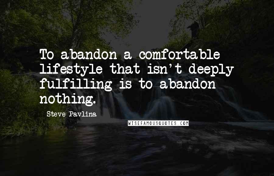 Steve Pavlina Quotes: To abandon a comfortable lifestyle that isn't deeply fulfilling is to abandon nothing.