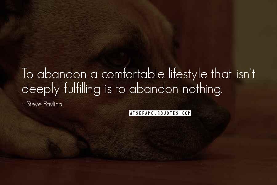 Steve Pavlina Quotes: To abandon a comfortable lifestyle that isn't deeply fulfilling is to abandon nothing.