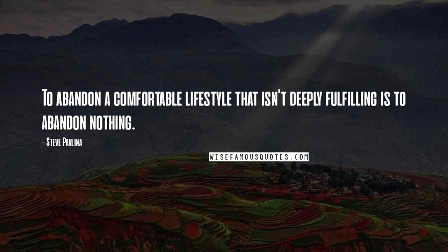 Steve Pavlina Quotes: To abandon a comfortable lifestyle that isn't deeply fulfilling is to abandon nothing.