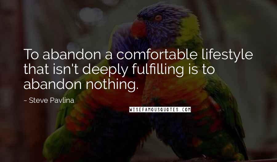 Steve Pavlina Quotes: To abandon a comfortable lifestyle that isn't deeply fulfilling is to abandon nothing.