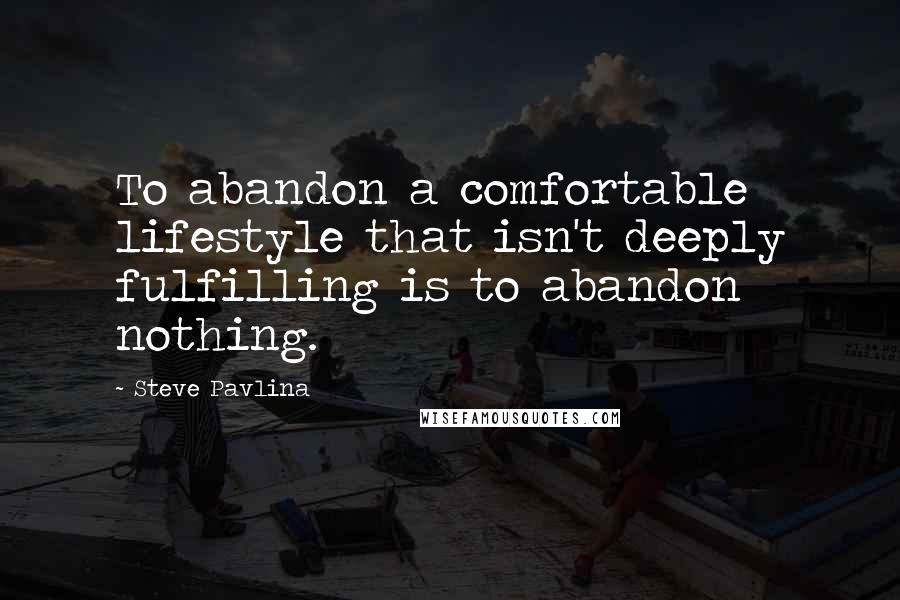 Steve Pavlina Quotes: To abandon a comfortable lifestyle that isn't deeply fulfilling is to abandon nothing.