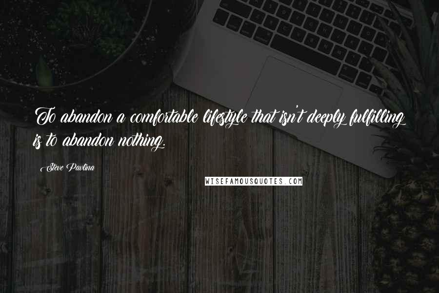 Steve Pavlina Quotes: To abandon a comfortable lifestyle that isn't deeply fulfilling is to abandon nothing.