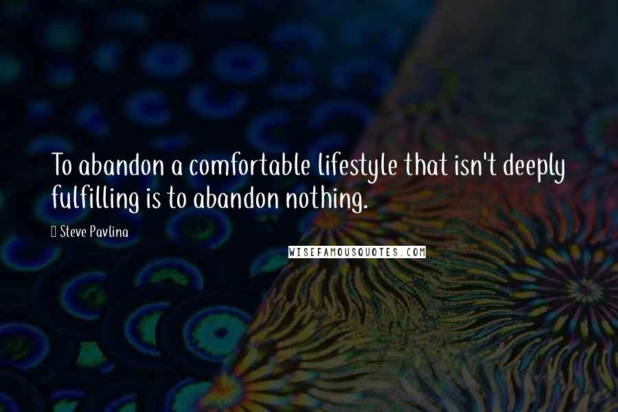 Steve Pavlina Quotes: To abandon a comfortable lifestyle that isn't deeply fulfilling is to abandon nothing.