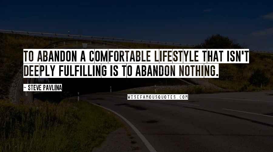 Steve Pavlina Quotes: To abandon a comfortable lifestyle that isn't deeply fulfilling is to abandon nothing.