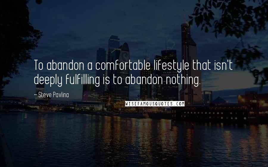 Steve Pavlina Quotes: To abandon a comfortable lifestyle that isn't deeply fulfilling is to abandon nothing.