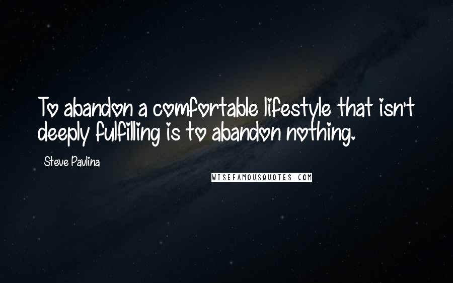 Steve Pavlina Quotes: To abandon a comfortable lifestyle that isn't deeply fulfilling is to abandon nothing.