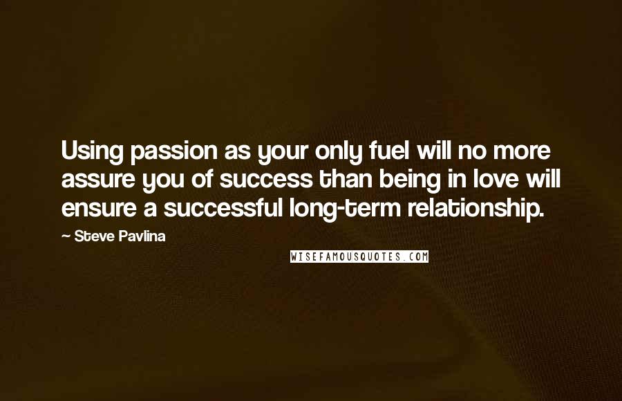 Steve Pavlina Quotes: Using passion as your only fuel will no more assure you of success than being in love will ensure a successful long-term relationship.