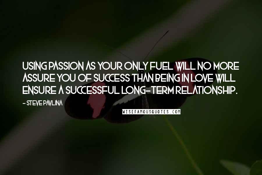 Steve Pavlina Quotes: Using passion as your only fuel will no more assure you of success than being in love will ensure a successful long-term relationship.