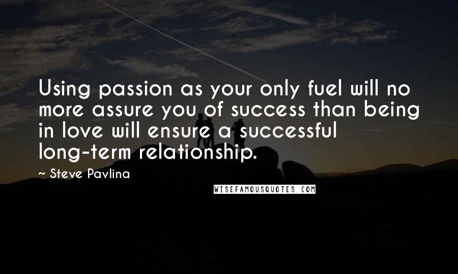 Steve Pavlina Quotes: Using passion as your only fuel will no more assure you of success than being in love will ensure a successful long-term relationship.