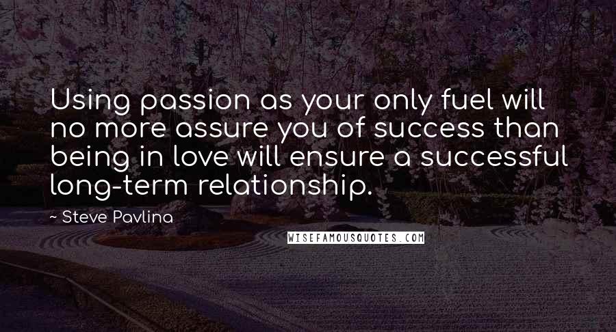 Steve Pavlina Quotes: Using passion as your only fuel will no more assure you of success than being in love will ensure a successful long-term relationship.