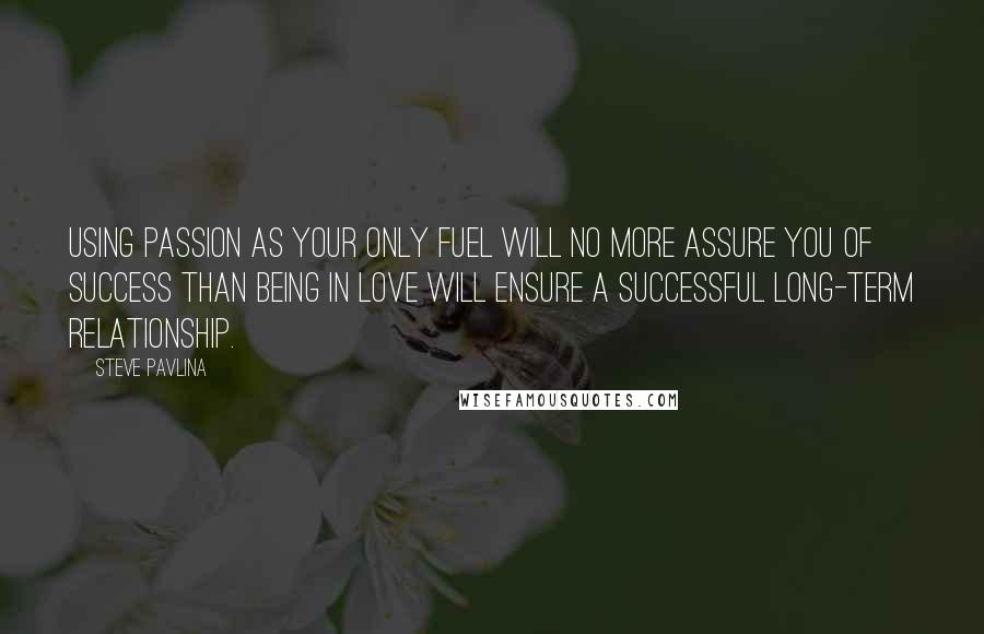 Steve Pavlina Quotes: Using passion as your only fuel will no more assure you of success than being in love will ensure a successful long-term relationship.