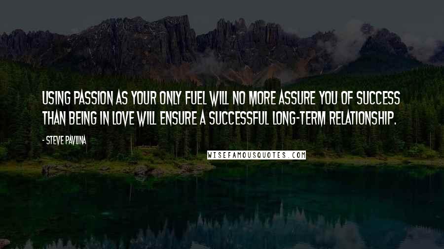 Steve Pavlina Quotes: Using passion as your only fuel will no more assure you of success than being in love will ensure a successful long-term relationship.