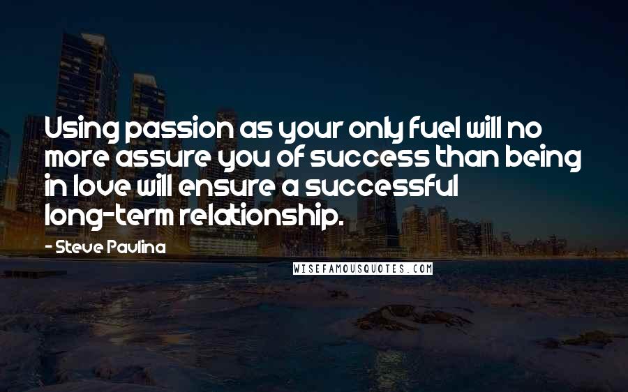 Steve Pavlina Quotes: Using passion as your only fuel will no more assure you of success than being in love will ensure a successful long-term relationship.