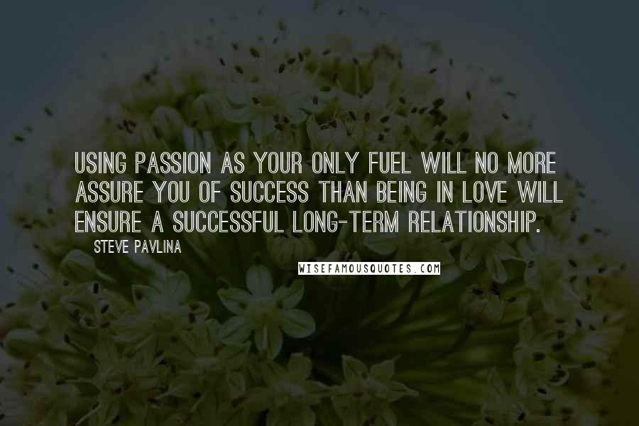 Steve Pavlina Quotes: Using passion as your only fuel will no more assure you of success than being in love will ensure a successful long-term relationship.