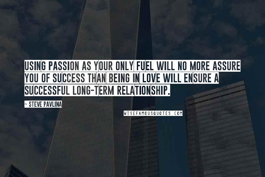 Steve Pavlina Quotes: Using passion as your only fuel will no more assure you of success than being in love will ensure a successful long-term relationship.