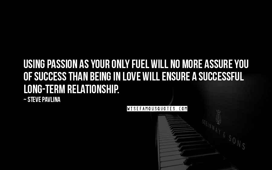 Steve Pavlina Quotes: Using passion as your only fuel will no more assure you of success than being in love will ensure a successful long-term relationship.