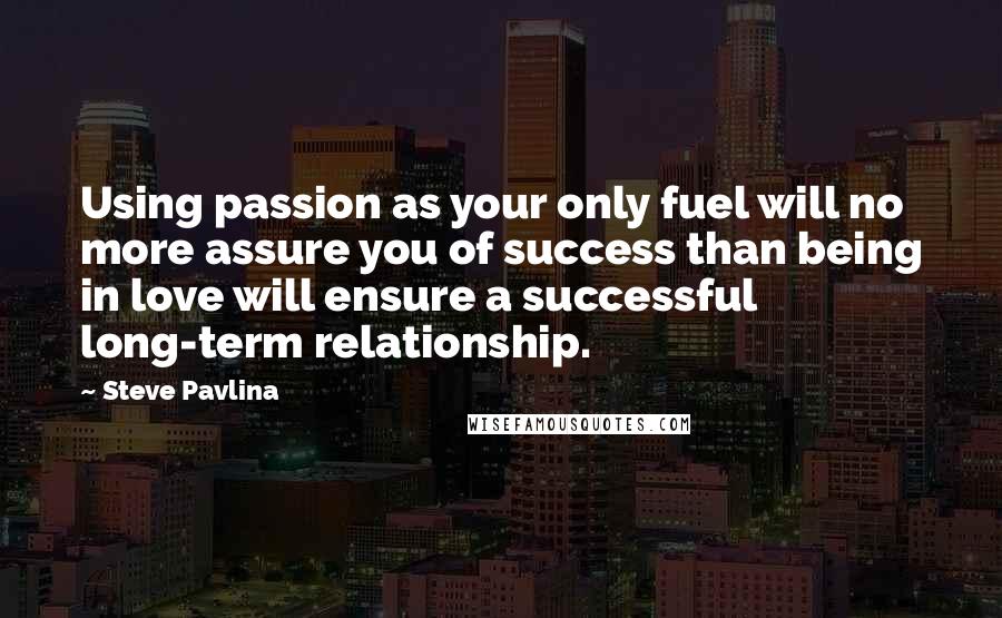 Steve Pavlina Quotes: Using passion as your only fuel will no more assure you of success than being in love will ensure a successful long-term relationship.