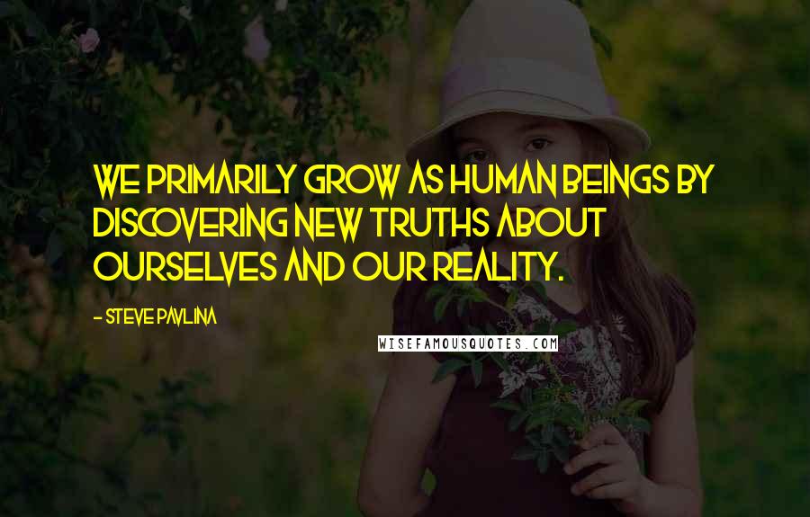 Steve Pavlina Quotes: We primarily grow as human beings by discovering new truths about ourselves and our reality.