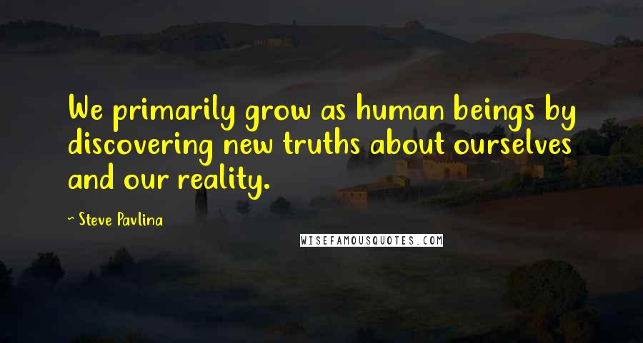 Steve Pavlina Quotes: We primarily grow as human beings by discovering new truths about ourselves and our reality.