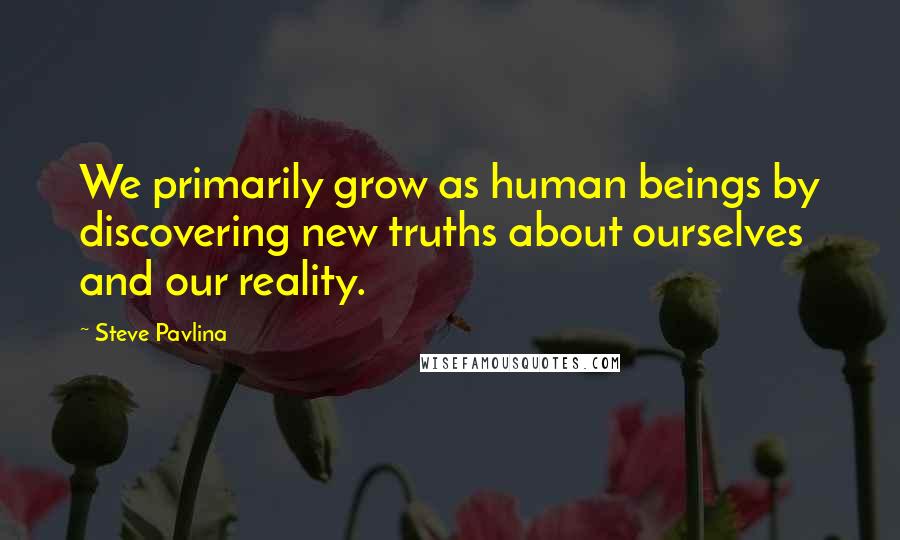 Steve Pavlina Quotes: We primarily grow as human beings by discovering new truths about ourselves and our reality.