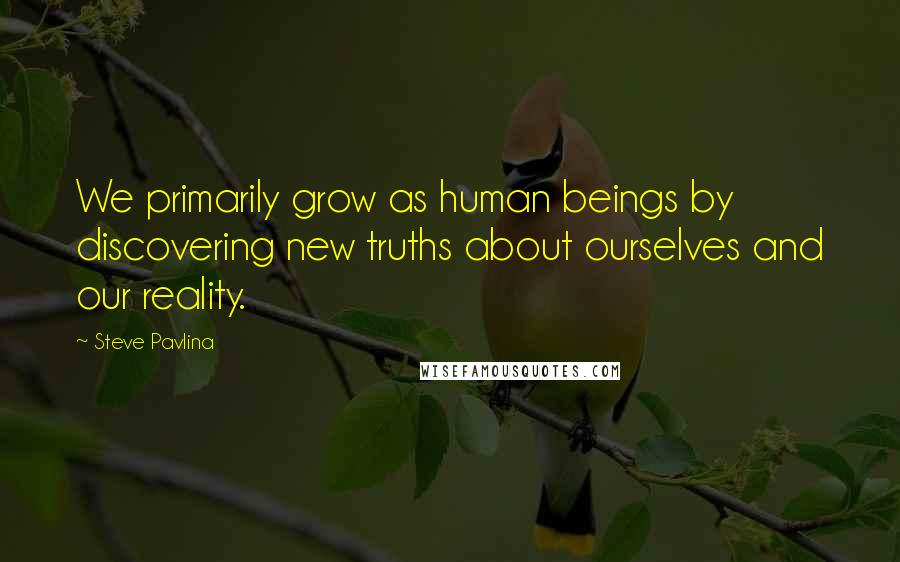 Steve Pavlina Quotes: We primarily grow as human beings by discovering new truths about ourselves and our reality.