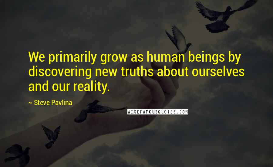 Steve Pavlina Quotes: We primarily grow as human beings by discovering new truths about ourselves and our reality.