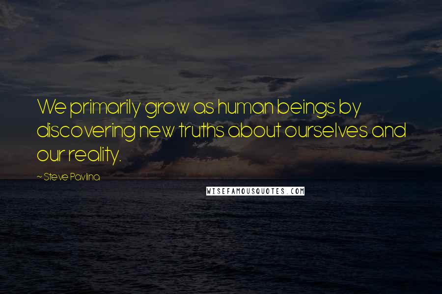 Steve Pavlina Quotes: We primarily grow as human beings by discovering new truths about ourselves and our reality.