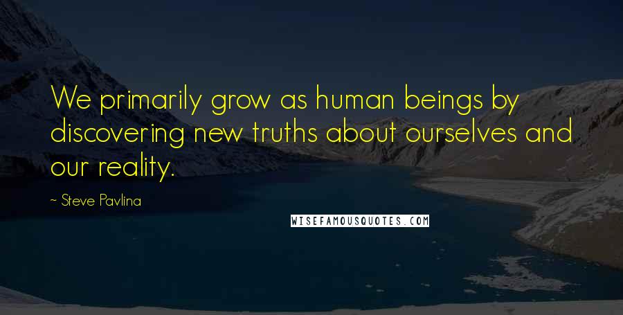 Steve Pavlina Quotes: We primarily grow as human beings by discovering new truths about ourselves and our reality.