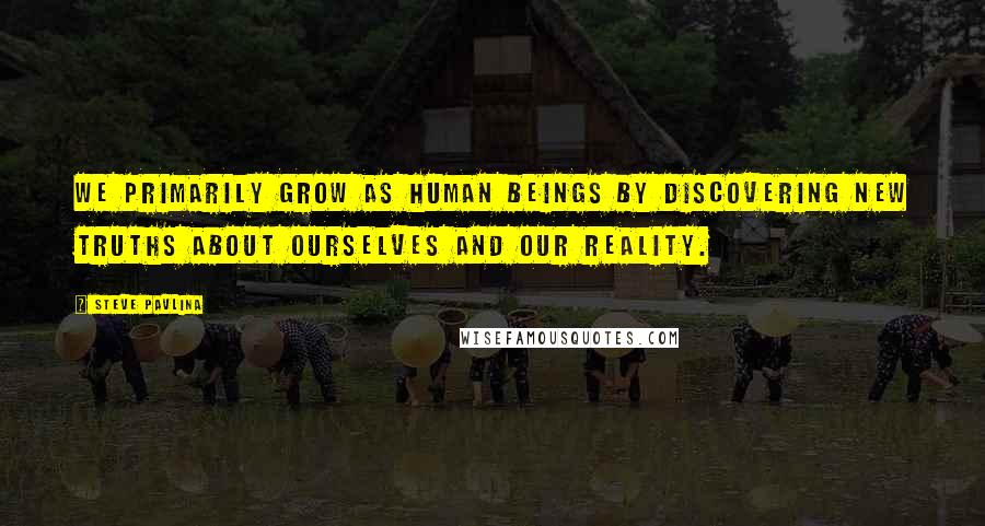 Steve Pavlina Quotes: We primarily grow as human beings by discovering new truths about ourselves and our reality.