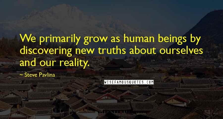Steve Pavlina Quotes: We primarily grow as human beings by discovering new truths about ourselves and our reality.