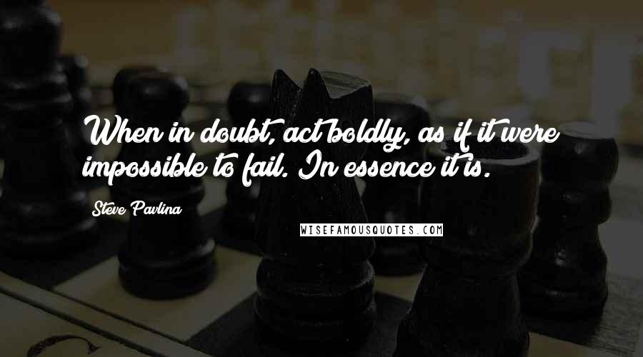 Steve Pavlina Quotes: When in doubt, act boldly, as if it were impossible to fail. In essence it is.