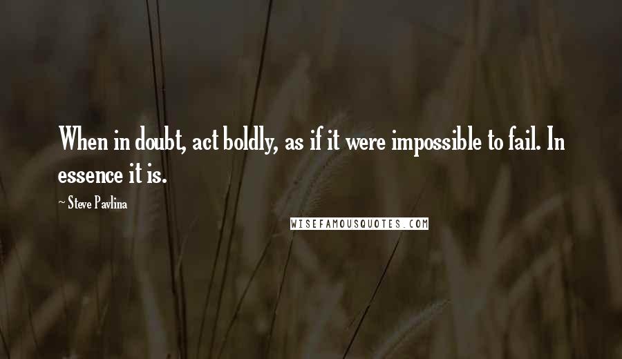 Steve Pavlina Quotes: When in doubt, act boldly, as if it were impossible to fail. In essence it is.