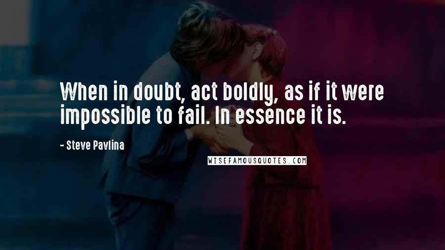 Steve Pavlina Quotes: When in doubt, act boldly, as if it were impossible to fail. In essence it is.