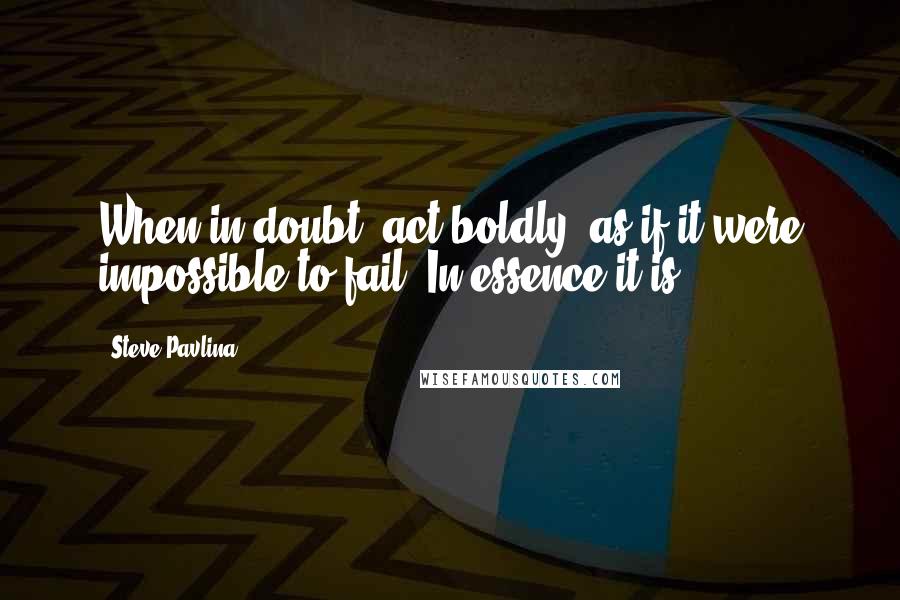 Steve Pavlina Quotes: When in doubt, act boldly, as if it were impossible to fail. In essence it is.