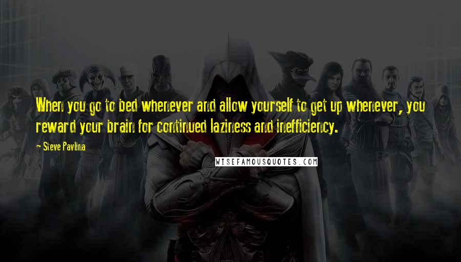 Steve Pavlina Quotes: When you go to bed whenever and allow yourself to get up whenever, you reward your brain for continued laziness and inefficiency.