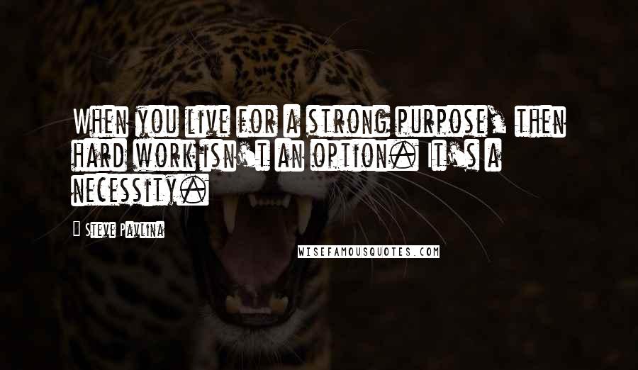Steve Pavlina Quotes: When you live for a strong purpose, then hard work isn't an option. It's a necessity.
