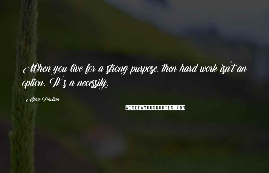 Steve Pavlina Quotes: When you live for a strong purpose, then hard work isn't an option. It's a necessity.