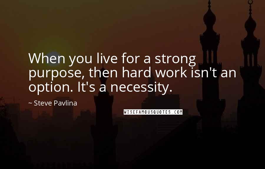 Steve Pavlina Quotes: When you live for a strong purpose, then hard work isn't an option. It's a necessity.