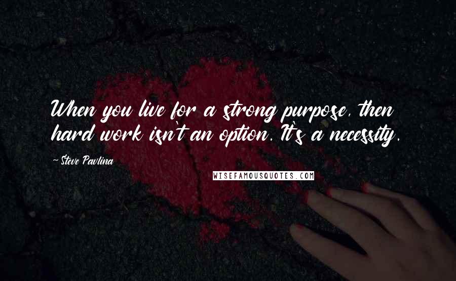 Steve Pavlina Quotes: When you live for a strong purpose, then hard work isn't an option. It's a necessity.