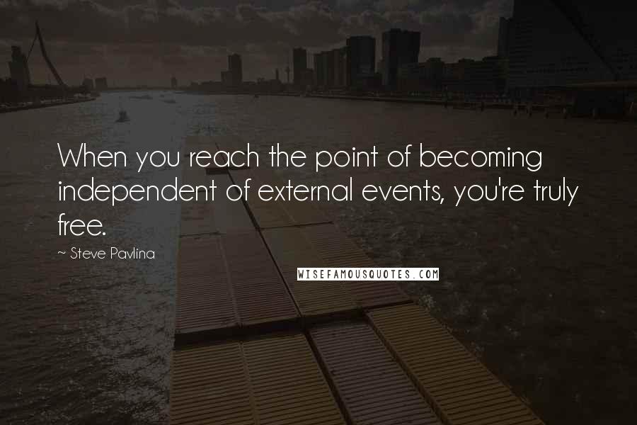 Steve Pavlina Quotes: When you reach the point of becoming independent of external events, you're truly free.
